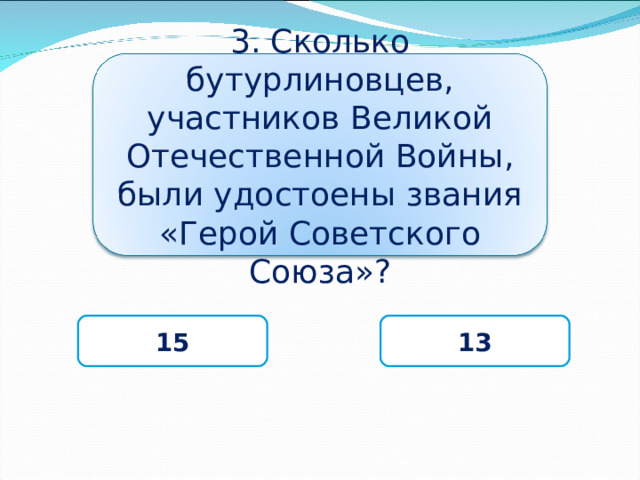3. Сколько бутурлиновцев, участников Великой Отечественной Войны, были удостоены звания «Герой Советского Союза»? 15 13 
