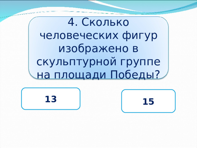 4. Сколько человеческих фигур изображено в скульптурной группе на площади Победы? 13 15 
