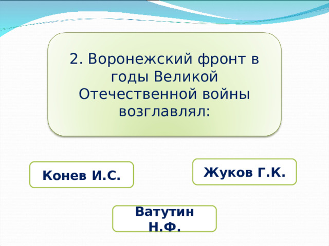 2. Воронежский фронт в годы Великой Отечественной войны возглавлял: Жуков Г.К. Конев И.С. Ватутин Н.Ф. 