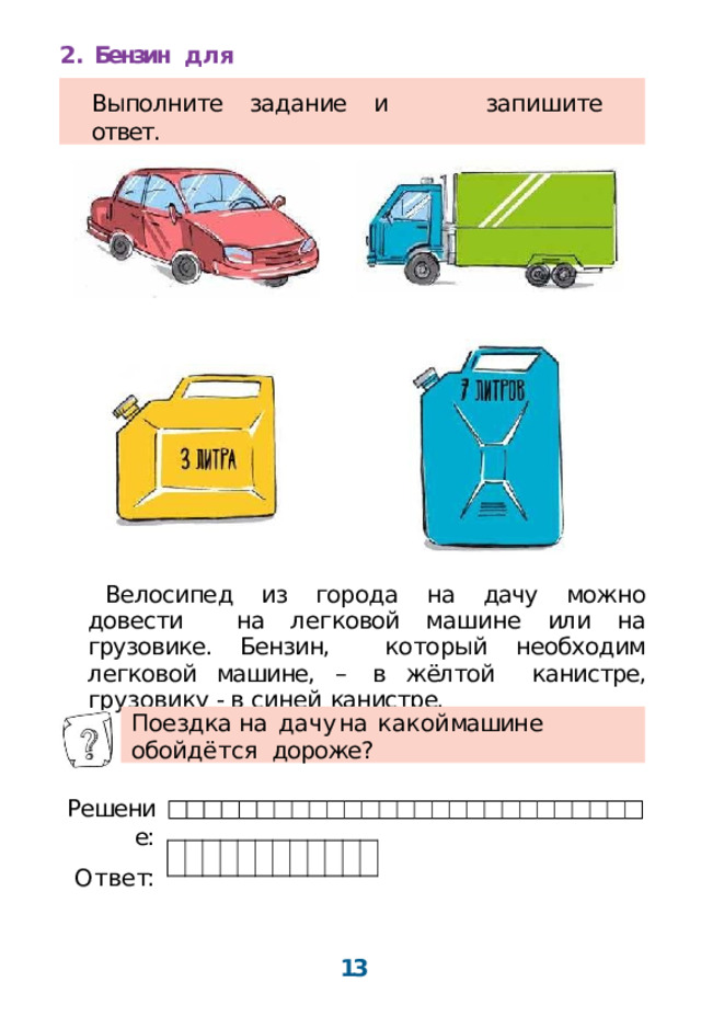 2.  Бензин  д л я  машин Выполните  задание  и  запишите  ответ. Велосипед из города на дачу можно довести на легковой машине или на грузовике. Бензин, который необходим легковой машине, – в жёлтой канистре, грузовику - в синей  канистре. По е зд к а  н а  д а ч у  н а  к а к о й  машин е  обой д ё т с я дороже? Р ешение: О т в е т:  