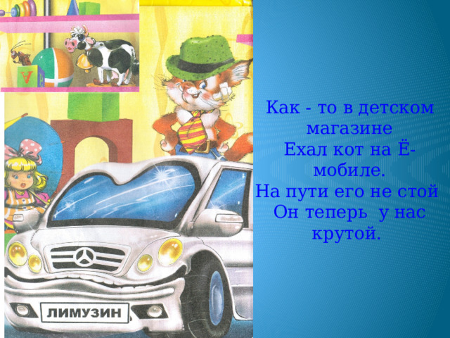 Как - то в детском магазине  Ехал кот на Ё- мобиле.  На пути его не стой  Он теперь у нас крутой. 