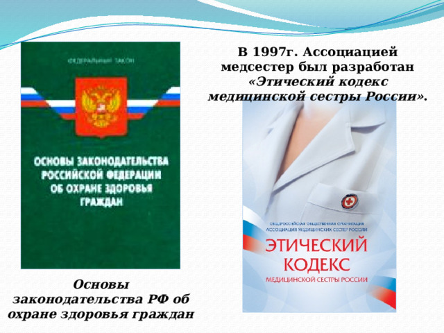 В 1997г. Ассоциацией медсестер был разработан «Этический кодекс медицинской сестры России» . Основы законодательства РФ об охране здоровья граждан 