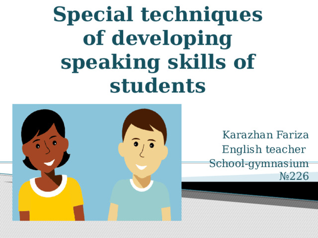 Special techniques of developing speaking skills of students Karazhan Fariza English teacher School-gymnasium №226 