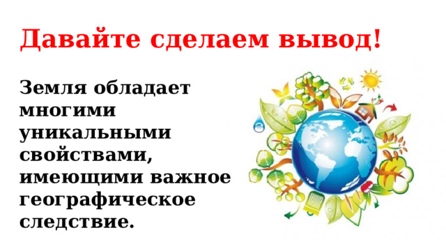 Давайте сделаем вывод! Земля обладает многими уникальными свойствами, имеющими важное географическое следствие. 