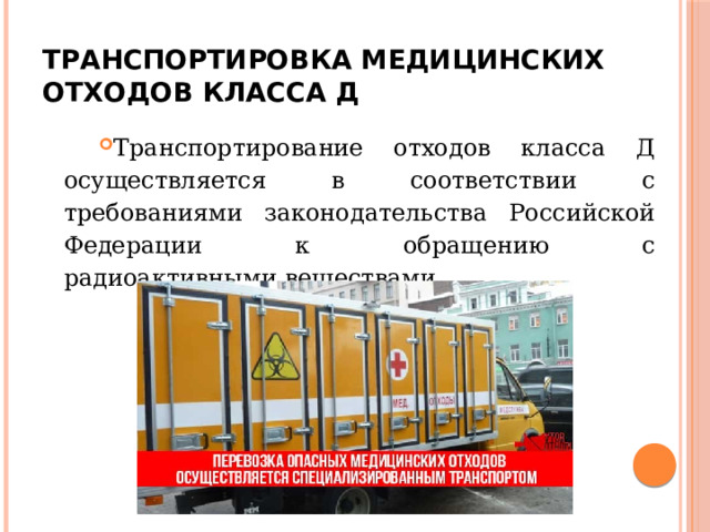 Транспортировка медицинских отходов класса Д Транспортирование отходов класса Д осуществляется в соответствии с требованиями законодательства Российской Федерации к обращению с  радиоактивными веществами. 