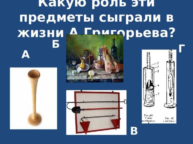 Какую роль эти предметы сыграли в жизни А.Григорьева? Б Г А В 