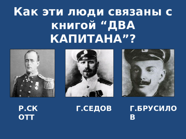 Как эти люди связаны с книгой “ДВА КАПИТАНА”? Г.БРУСИЛОВ Г.СЕДОВ Р.СКОТТ 