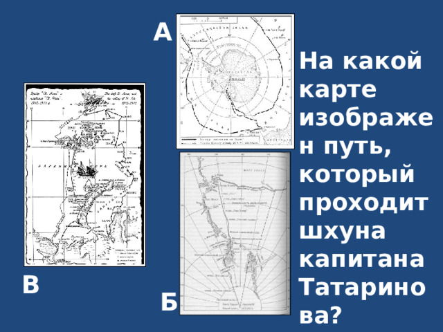 А На какой карте изображен путь, который проходит шхуна капитана Татаринова? В Б 