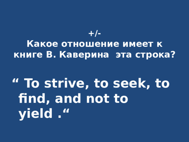 +/-  Какое отношение имеет к книге В. Каверина эта строка? “ To strive, to seek, to find, and not to yield .“ 