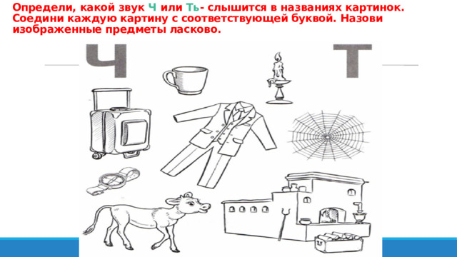 Определи, какой звук Ч или Ть - слышится в названиях картинок. Соедини каждую картину с соответствующей буквой. Назови изображенные предметы ласково. 
