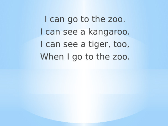 I can go to the zoo. I can see a kangaroo. I can see a tiger, too, When I go to the zoo. 