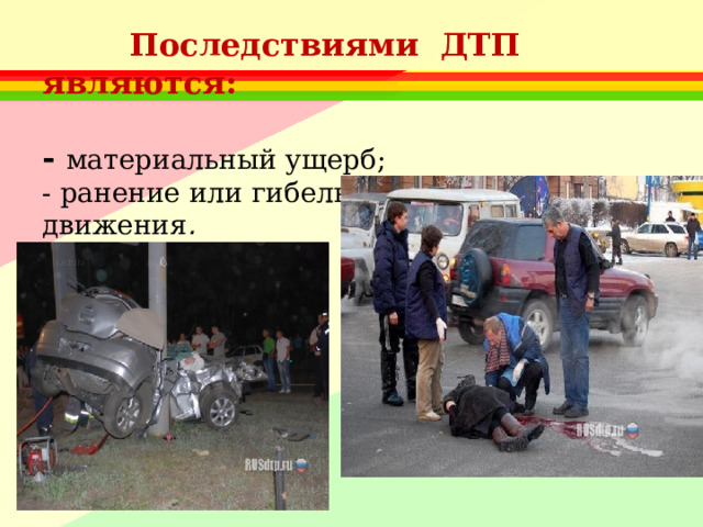  Последствиями ДТП являются:   -  материальный ущерб;  - ранение или гибель участников движения . 