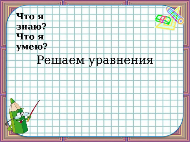 Что я знаю?  Что я умею? Решаем уравнения 