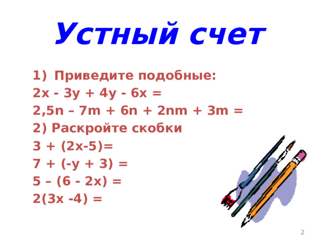 Устный счет  Приведите подобные: 2х - 3у + 4у - 6х = 2,5n – 7m + 6n + 2nm + 3m = 2) Раскройте скобки 3 + (2х-5)= 7 + (-у + 3) = 5 – (6 - 2х) = 2(3х -4) =  