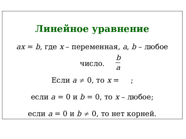 Линейное уравнение ax = b , где х – переменная, a , b – любое число. Если a  ¹ 0, то x = ; если а = 0 и b = 0, то х – любое; если а = 0 и b  ¹ 0, то нет корней. 