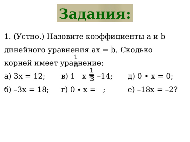 Задания: 1. (Устно.) Назовите коэффициенты a и b линейного уравнения ax = b. Сколько корней имеет уравнение: а) 3х = 12;   в) 1 x = –14;   д) 0 • х = 0; б) –3х = 18;   г) 0 ∙ x = ;    е) –18х = –2? 