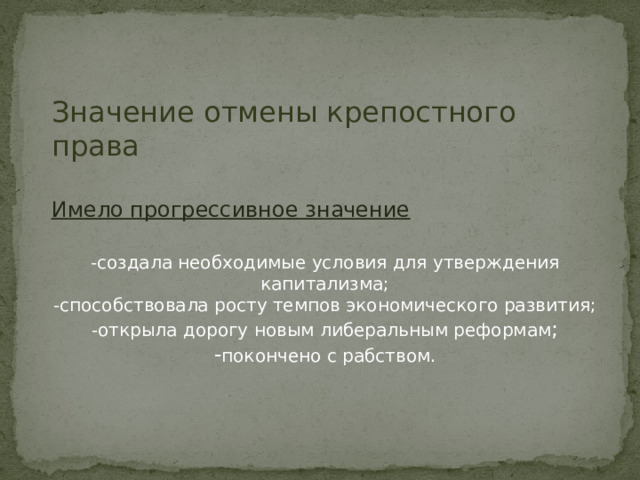 Значение отмены крепостного права Имело прогрессивное значение -создала необходимые условия для утверждения капитализма; -способствовала росту темпов экономического развития; -открыла дорогу новым либеральным реформам ; - покончено с рабством. 