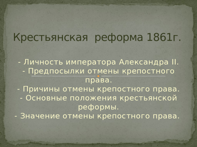 Крестьянская реформа 1861г.   - Личность императора Александра II.  - Предпосылки отмены крепостного права.  - Причины отмены крепостного права.  - Основные положения крестьянской реформы.  - Значение отмены крепостного права.   . 