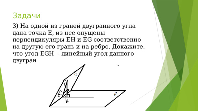 Задачи 3) На одной из граней двугранного угла дана точка Е, из нее опущены перпендикуляры EH и EG соответственно на другую его грань и на ребро. Докажите, что угол EGH - линейный угол данного двугранного угла. 