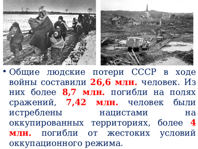 Общие людские потери СССР в ходе войны составили 26,6 млн. человек. Из них более 8,7 млн.  погибли на полях сражений, 7,42 млн. человек были истреблены нацистами на оккупированных территориях, более 4 млн. погибли от жестоких условий оккупационного режима.  
