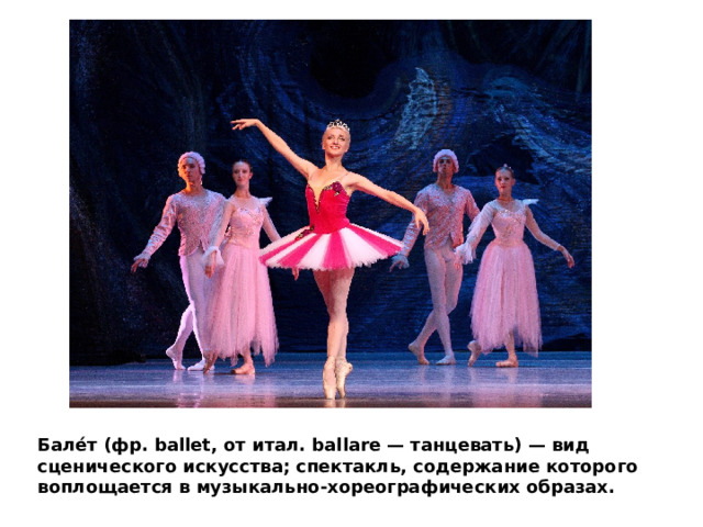 Бале́т (фр. ballet, от итал. ballare — танцевать) — вид сценического искусства; спектакль, содержание которого воплощается в музыкально-хореографических образах. 