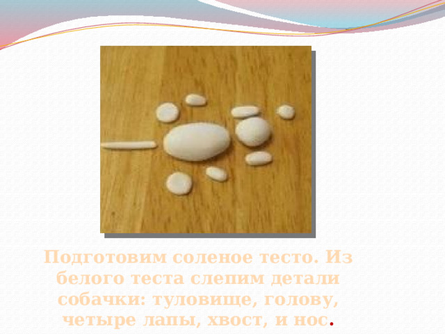 Подготовим соленое тесто. Из белого теста слепим детали собачки: туловище, голову, четыре лапы, хвост, и нос . 