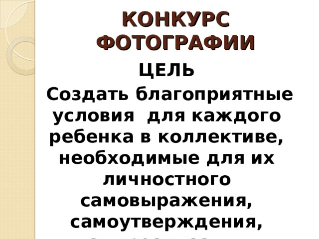 КОНКУРС ФОТОГРАФИИ ЦЕЛЬ  С оздать благоприятные условия для каждого ребенка в коллективе, необходимые для их личностного самовыражения, самоутверждения, самореализации.   