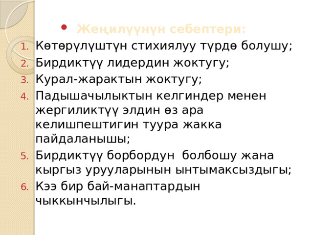 Жеңилүүнүн себептери: Көтөрүлүштүн стихиялуу түрдө болушу; Бирдиктүү лидердин жоктугу; Курал-жарактын жоктугу; Падышачылыктын келгиндер менен жергиликтүү элдин өз ара келишпештигин туура жакка пайдаланышы; Бирдиктүү борбордун болбошу жана кыргыз урууларынын ынтымаксыздыгы; Кээ бир бай-манаптардын чыккынчылыгы. 