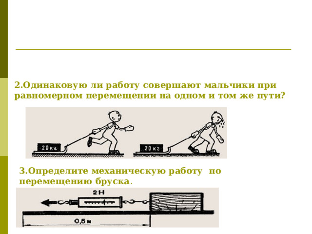 2.Одинаковую ли работу совершают мальчики при равномерном перемещении на одном и том же пути? 3.Определите механическую работу по перемещению бруска . 
