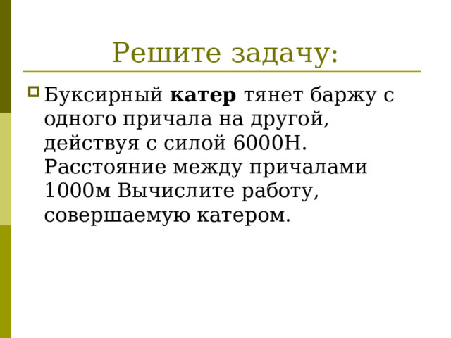 Решите задачу: Буксирный катер тянет баржу с одного причала на другой, действуя с силой 6000Н. Расстояние между причалами 1000м Вычислите работу, совершаемую катером. 