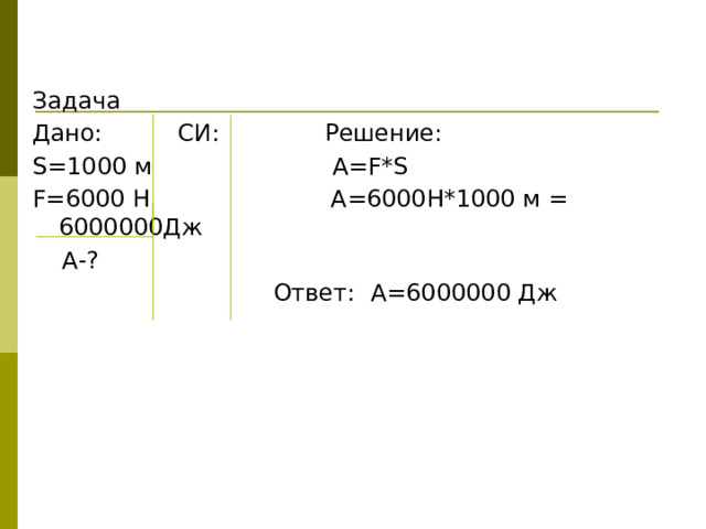 Задача Дано: СИ: Решение: S=1000 м А=F*S F=6000 Н А=6000Н*1000 м = 6000000Дж  А-?  Ответ: А=6000000 Дж 