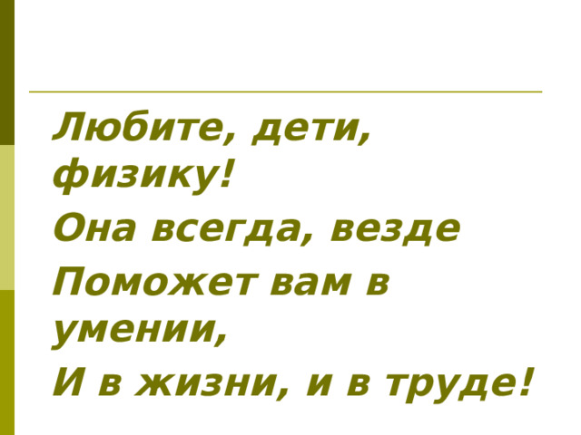 Любите, дети, физику! Она всегда, везде Поможет вам в умении, И в жизни, и в труде! 