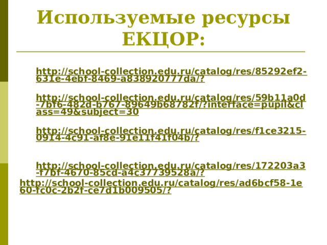 Используемые ресурсы ЕКЦОР:  http://school-collection.edu.ru/catalog/res/85292ef2-631e-4ebf-8469-a838920777da/?  http://school-collection.edu.ru/catalog/res/59b11a0d-7bf6-482d-b767-89649b68782f/?interface=pupil&class=49&subject=30  http://school-collection.edu.ru/catalog/res/f1ce3215-0914-4c91-af8e-91e11f41f04b/?   http://school-collection.edu.ru/catalog/res/172203a3-f7bf-4670-85cd-a4c37739528a/? http://school-collection.edu.ru/catalog/res/ad6bcf58-1e60-fc0c-2b2f-ce7d1b009505/? 