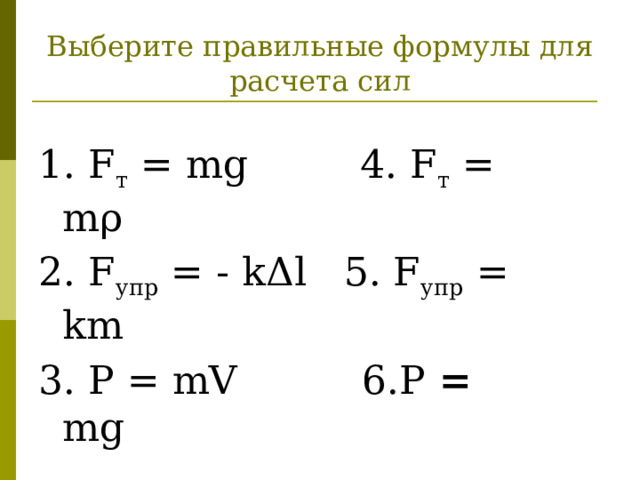 Выберите правильные формулы для расчета сил 1. F т = mg 4. F т = mρ 2. F упр = - k Δ l 5. F упр = km 3. P = mV 6.P = mg 