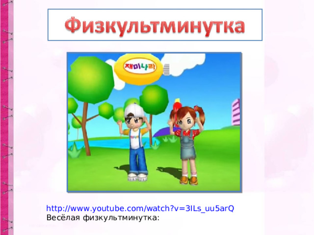 http://www.youtube.com/watch?v=3ILs_uu5arQ Весёлая физкультминутка: 