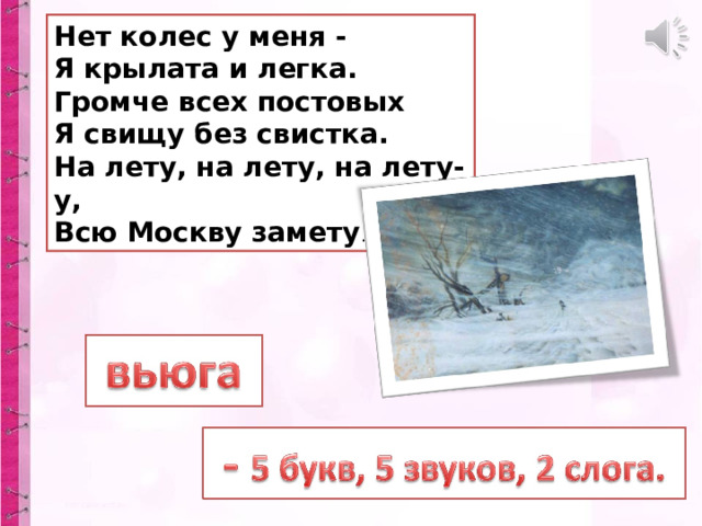 Нет колес у меня -  Я крылата и легка.  Громче всех постовых  Я свищу без свистка.  На лету, на лету, на лету-у, Всю Москву замету . 