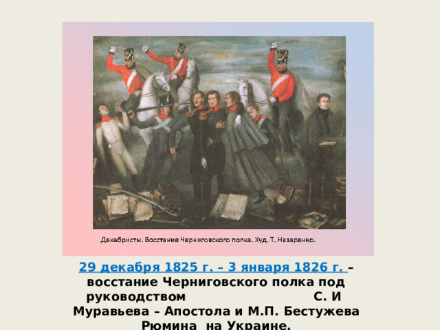 29 декабря 1825 г. – 3 января 1826 г. – восстание Черниговского полка под руководством С. И Муравьева – Апостола и М.П. Бестужева Рюмина на Украине. 