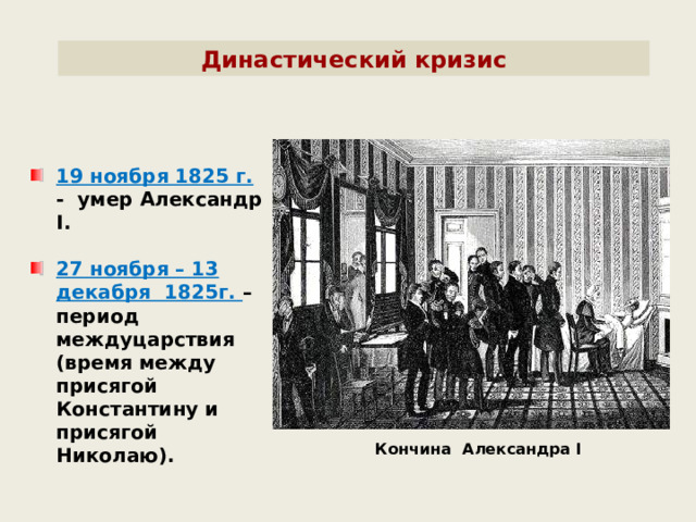 Династический кризис 19 ноября 1825 г. - умер Александр I .  27 ноября – 13 декабря 1825г. – период междуцарствия (время между присягой Константину и присягой Николаю). Кончина Александра I 
