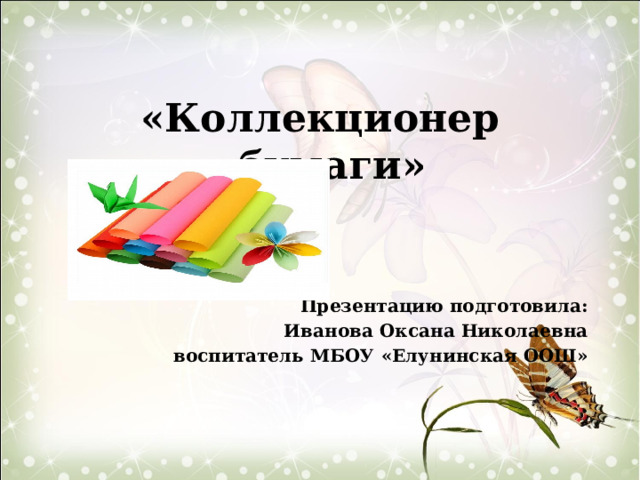 «Коллекционер бумаги»    Презентацию подготовила: Иванова Оксана Николаевна воспитатель МБОУ «Елунинская ООШ» 