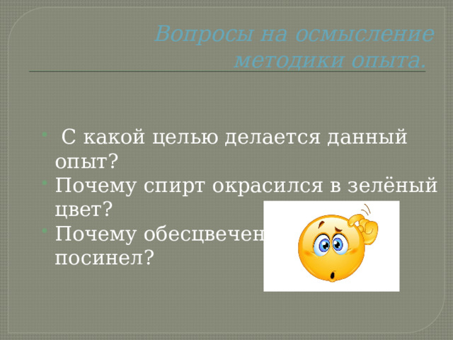 Вопросы на осмысление методики  опыта.    С какой целью делается данный опыт? Почему спирт окрасился в зелёный цвет? Почему обесцвеченный лист посинел? 