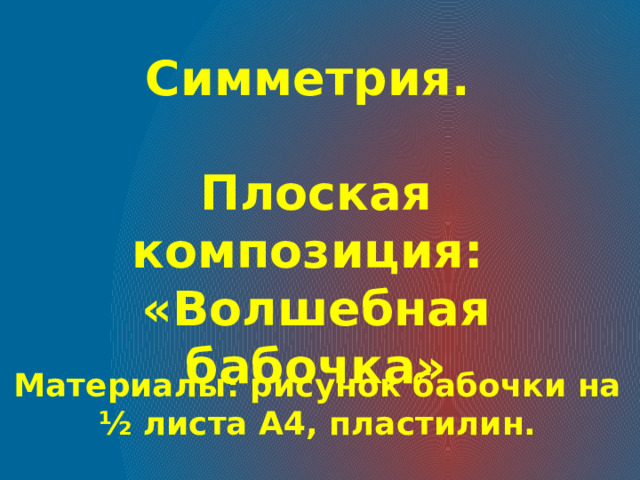 Симметрия.  Плоская композиция: «Волшебная бабочка» Материалы: рисунок бабочки на ½ листа А4, пластилин. 