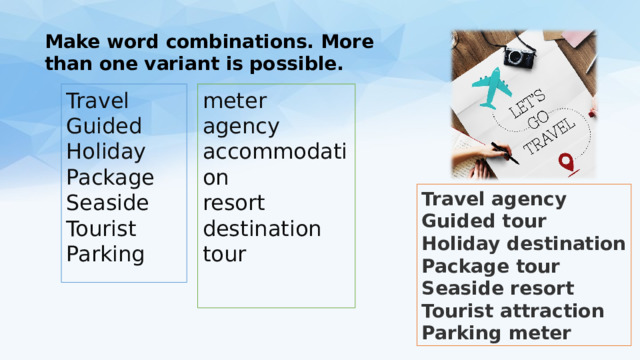 Make word combinations. More than one variant is possible. meter Travel agency Guided accommodation Holiday resort Package Seaside destination tour Tourist Parking Travel agency Guided tour Holiday destination Package tour Seaside resort Tourist attraction Parking meter 