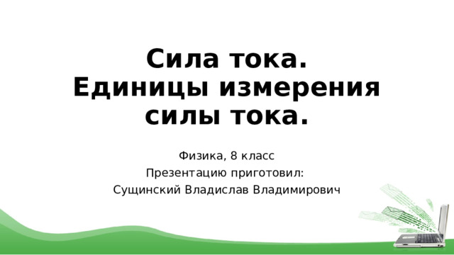 Сила тока.  Единицы измерения силы тока. Физика, 8 класс Презентацию приготовил: Сущинский Владислав Владимирович 