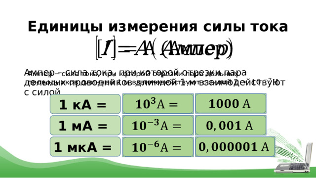 Единицы измерения силы тока     Ампер – сила тока, при которой отрезки пара дельных проводников длинной 1 м взаимодействуют с силой     1 кА = 1 мА =     1 мкА =     