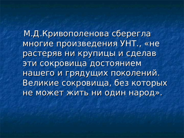  М.Д.Кривополенова сберегла многие произведения УНТ., «не растеряв ни крупицы и сделав эти сокровища достоянием нашего и грядущих поколений. Великие сокровища, без которых не может жить ни один народ». 