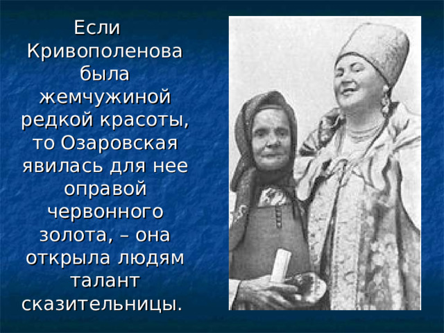 Если Кривополенова была жемчужиной редкой красоты, то Озаровская явилась для нее оправой червонного золота, – она открыла людям талант сказительницы. 