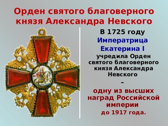 Орден святого благоверного князя Александра Невского В 1725 году Императрица Екатерина I учредила Орден святого благоверного князя Александра Невского – одну из высших наград Российской империи до 1917 года. 