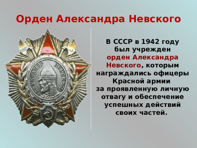 Орден Александра Невского В СССР в 1942 году  был учрежден орден Александра Невского , которым награждались офицеры Красной армии за проявленную личную отвагу и обеспечение успешных действий своих частей. 