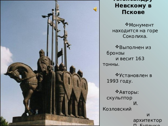 Памятник Александру Невскому в Пскове  Монумент находится на горе Соколиха. Выполнен из бронзы  и весит 163 тонны.  Установлен в 1993 году. Авторы: скульптор  И. Козловский  и  архитектор  П. Бутенко.      