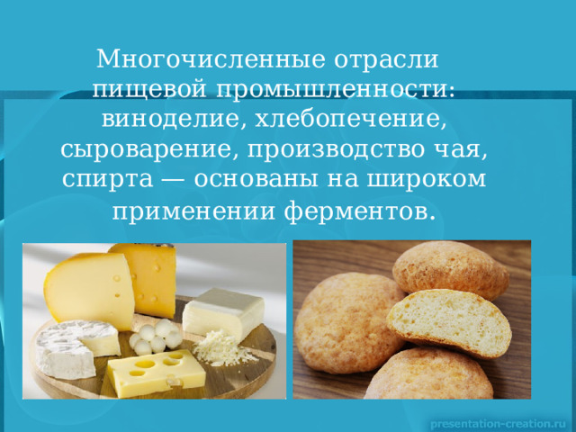  Многочисленные отрасли пищевой промышленности: виноделие, хлебопечение, сыроварение, производство чая, спирта — основаны на широком применении ферментов . 